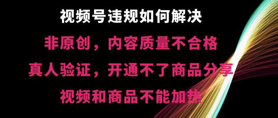 视频号【非原创，内容质量不合格，真人验证，开通不了商品分享功能，视频和商品不能加热】违规如何解决-我要呀资源酷