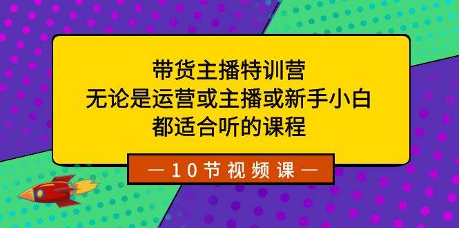 带货主播特训营：无论是运营或主播或新手小白，都适合听的课程-我要呀资源酷