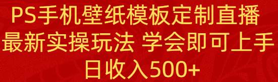 PS手机壁纸模板定制直播  最新实操玩法 学会即可上手 日收入500+-我要呀资源酷