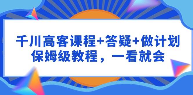 千川 高客课程+答疑+做计划，保姆级教程，一看就会-我要呀资源酷