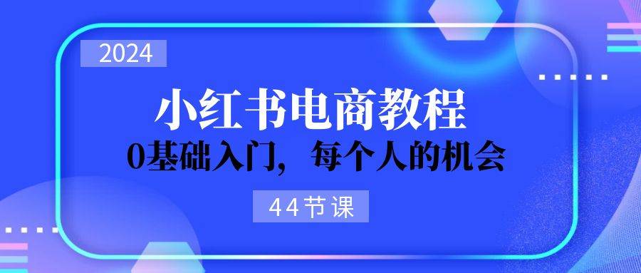 2024从0-1学习小红书电商，0基础入门，每个人的机会（44节）-我要呀资源酷