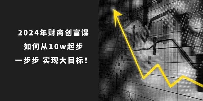 2024年 财商-创富课：如何从10w起步，一步步 实现大目标！-我要呀资源酷