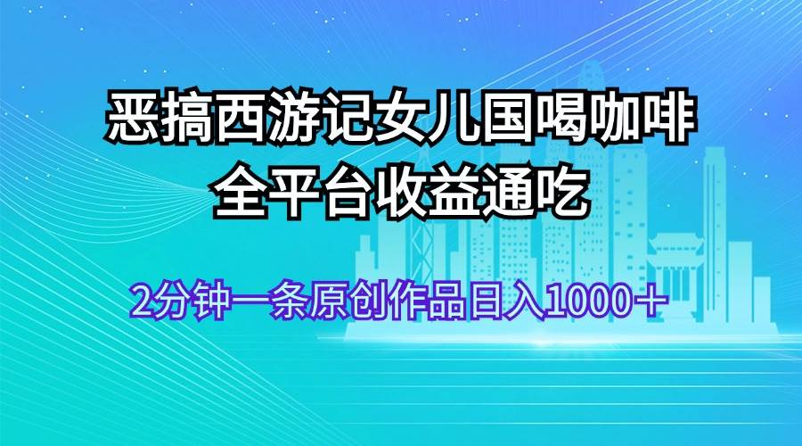恶搞西游记女儿国喝咖啡 全平台收益通吃 2分钟一条原创作品日入1000＋-我要呀资源酷