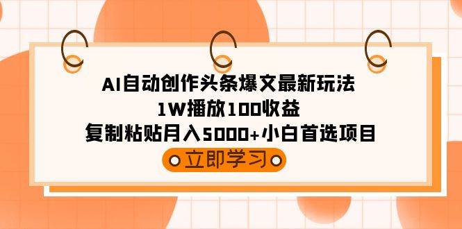AI自动创作头条爆文最新玩法 1W播放100收益 复制粘贴月入5000+小白首选项目-我要呀资源酷