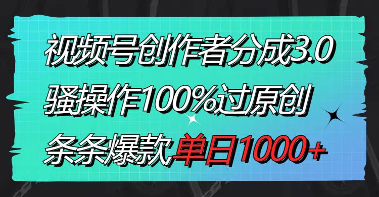 视频号创作者分成3.0玩法，骚操作100%过原创，条条爆款，单日1000+-我要呀资源酷
