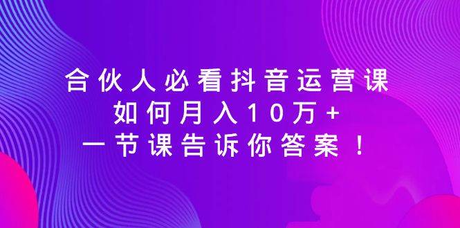 合伙人必看抖音运营课，如何月入10万+，一节课告诉你答案！-我要呀资源酷