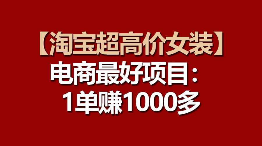 【淘宝超高价女装】电商最好项目：一单赚1000多-我要呀资源酷