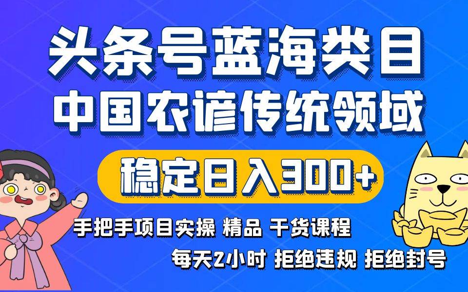 头条号蓝海类目传统和农谚领域实操精品课程拒绝违规封号稳定日入300+-我要呀资源酷