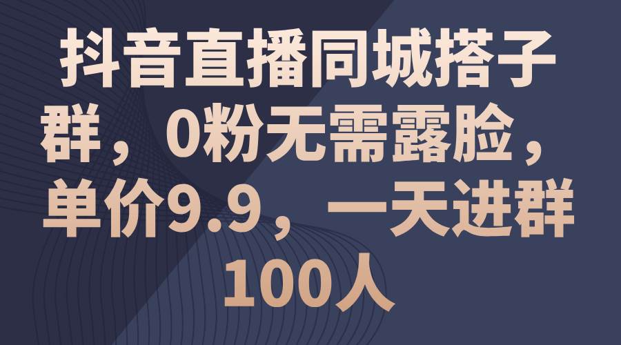 抖音直播同城搭子群，0粉无需露脸，单价9.9，一天进群100人-我要呀资源酷