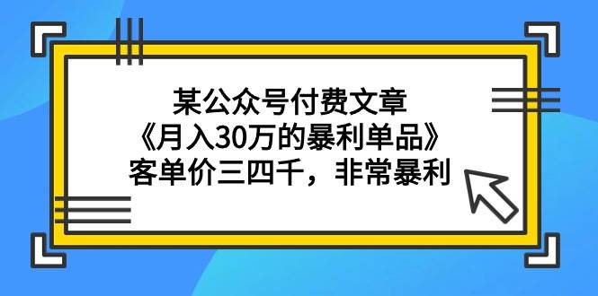 某公众号付费文章《月入30万的暴利单品》客单价三四千，非常暴利-我要呀资源酷