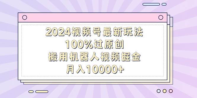 2024视频号最新玩法,100%过原创,搬用机器人视频掘金,月入10000+-我要呀资源酷