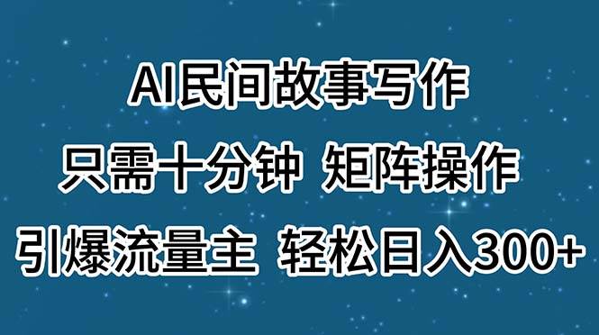 AI民间故事写作，只需十分钟，矩阵操作，引爆流量主，轻松日入300+-我要呀资源酷