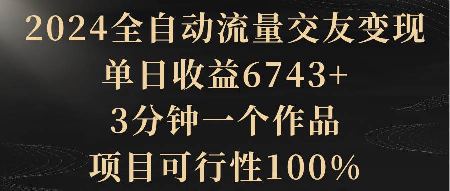 2024全自动流量交友变现,单日收益6743+,3分钟一个作品,项目可行性100%-我要呀资源酷