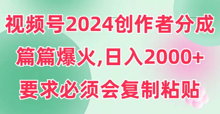 视频号2024创作者分成，片片爆火，要求必须会复制粘贴，日入2000+-我要呀资源酷