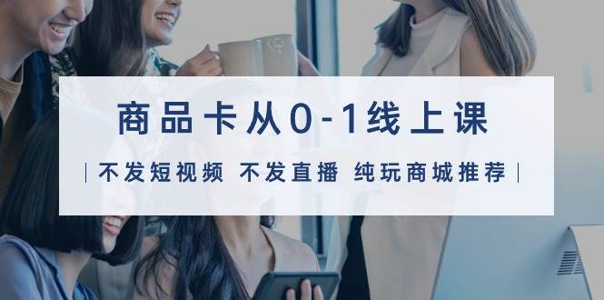 商品卡从0-1线上课（不发短视频 不发直播 纯玩商城推荐）32节课-我要呀资源酷